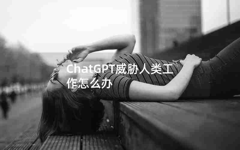 ChatGPT威胁人类工作怎么办