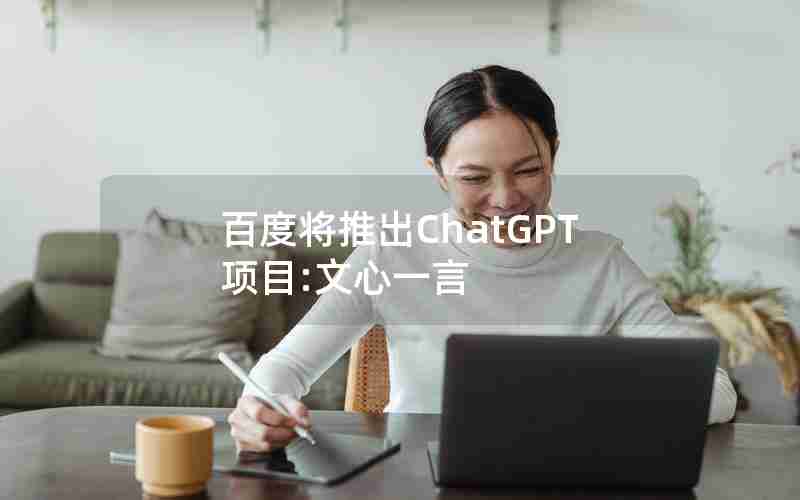 百度将推出ChatGPT项目:文心一言