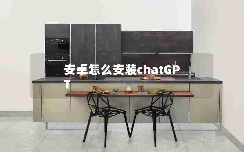 安卓怎么安装chatGPT(ios怎么安装chat gpt)