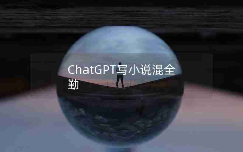 ChatGPT写小说混全勤(ChatGPT写小说的可能性)