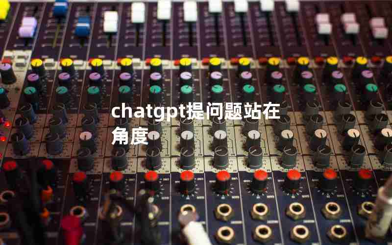 chatgpt提问题站在角度