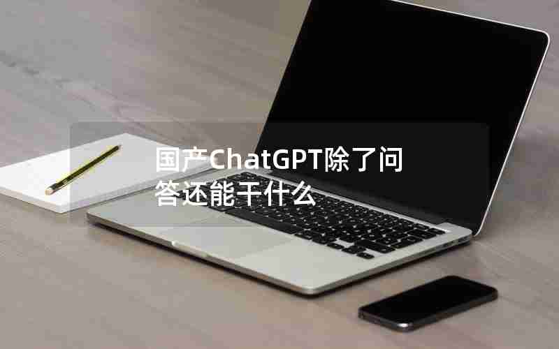 国产ChatGPT除了问答还能干什么