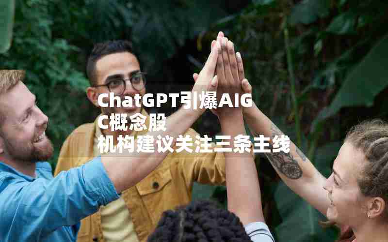 ChatGPT引爆AIGC概念股 机构建议关注三条主线