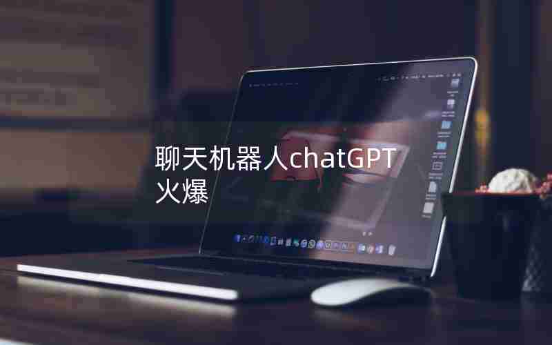 聊天机器人chatGPT火爆、ChatGPT人工智能聊天机器人