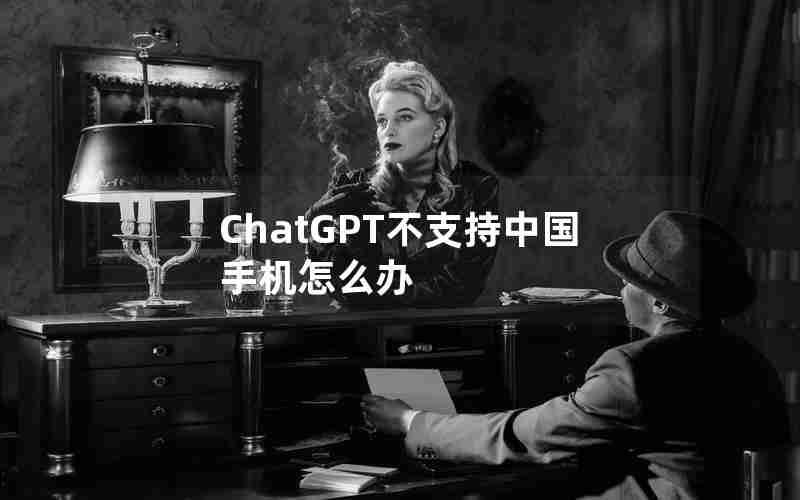 ChatGPT不支持中国手机怎么办