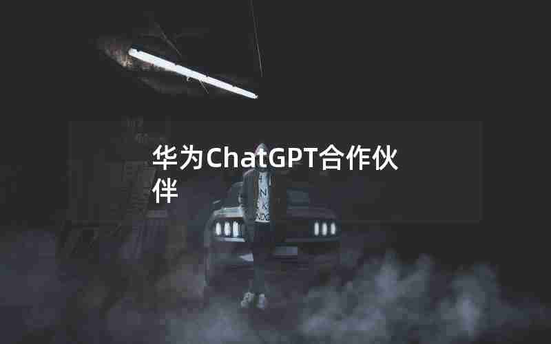 华为ChatGPT合作伙伴