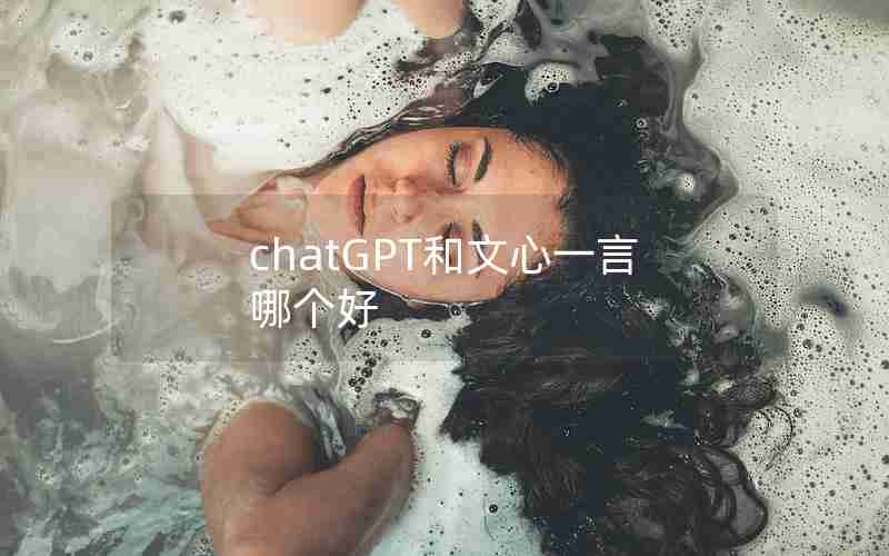 chatGPT和文心一言哪个好、ChatGPT和文心一言相比