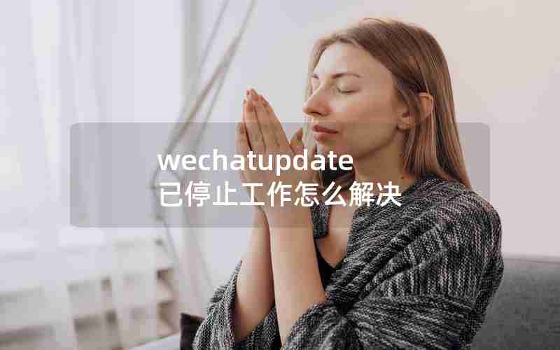 wechatupdate已停止工作怎么解决