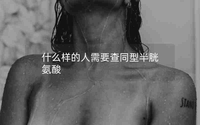 什么样的人需要查同型半胱氨酸