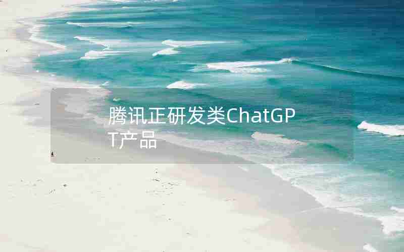 腾讯正研发类ChatGPT产品
