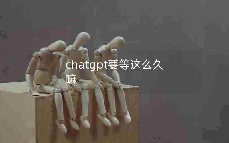 chatgpt要等这么久嘛