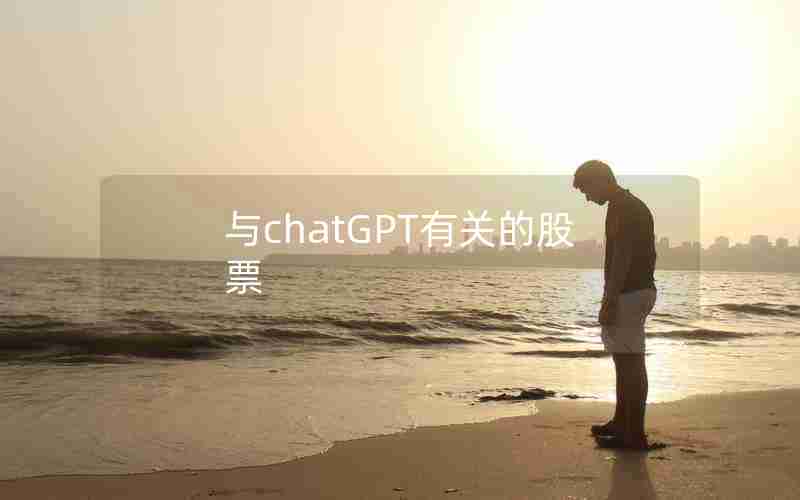 与chatGPT有关的股票(chat GPT人工智能股票有哪些)