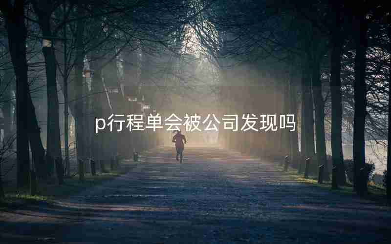 p行程单会被公司发现吗