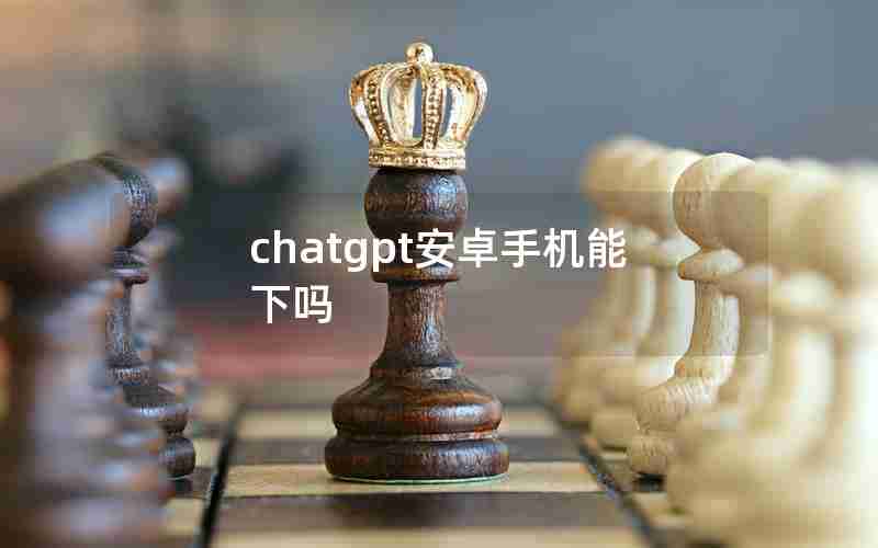 chatgpt安卓手机能下吗