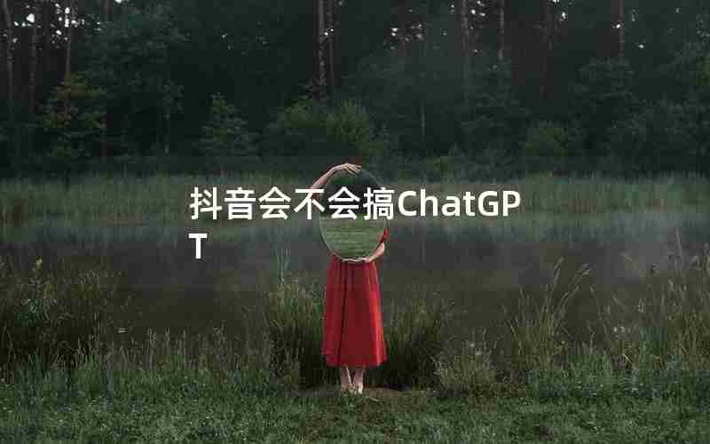 抖音会不会搞ChatGPT-tiktok很开放吗