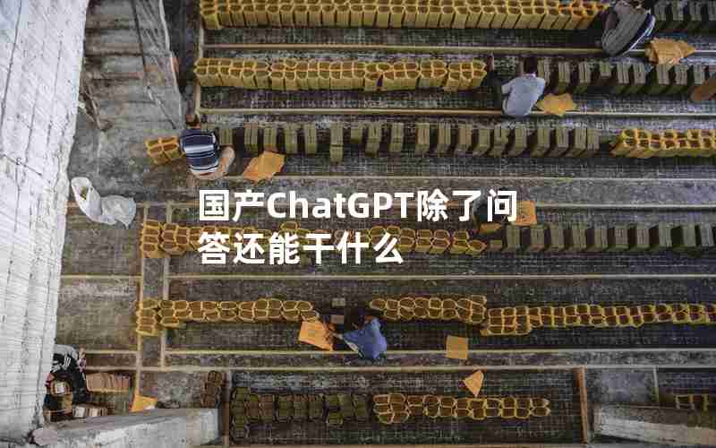 国产ChatGPT除了问答还能干什么