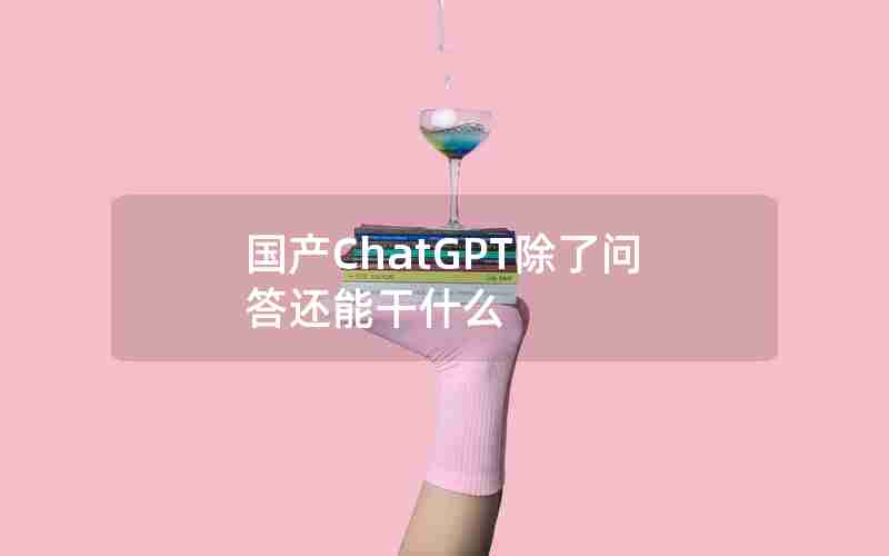 国产ChatGPT除了问答还能干什么