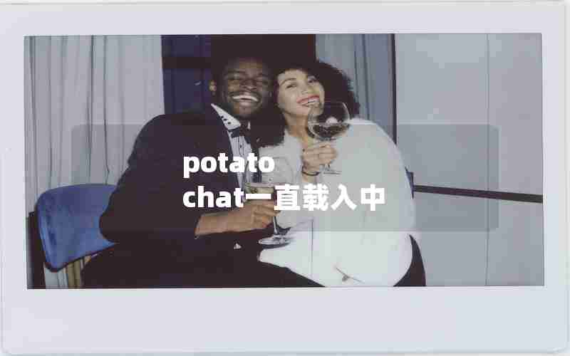 potato chat一直载入中