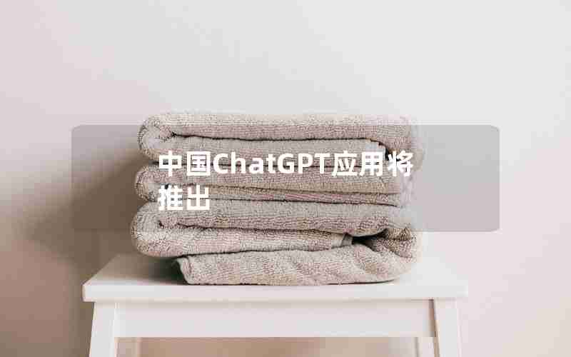中国ChatGPT应用将推出