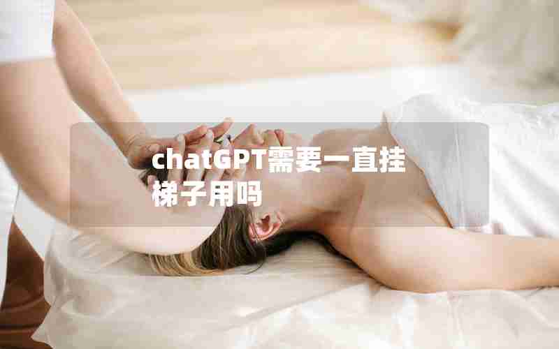 chatGPT需要一直挂梯子用吗