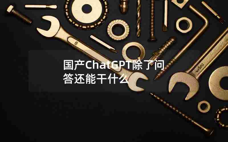 国产ChatGPT除了问答还能干什么