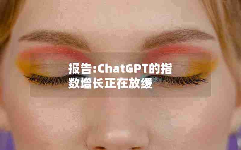 报告:ChatGPT的指数增长正在放缓