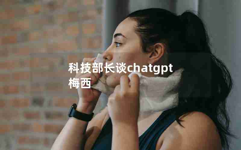 科技部长谈chatgpt 梅西