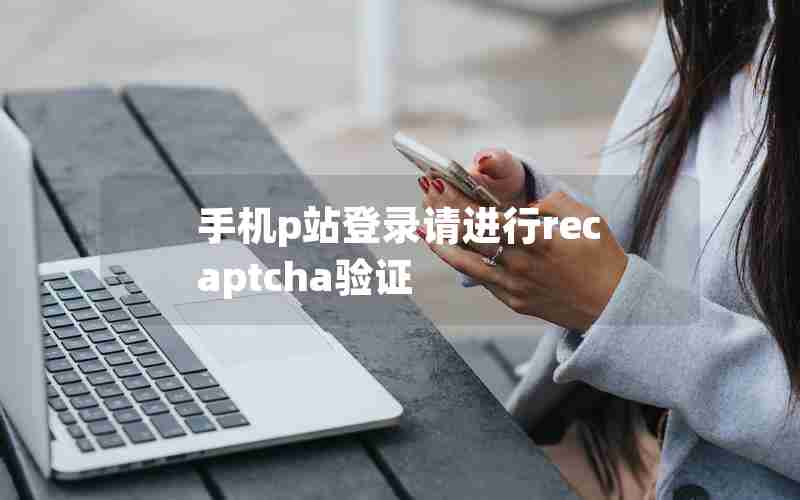 手机p站登录请进行recaptcha验证