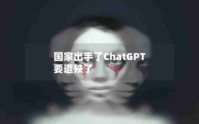 国家出手了ChatGPT要遭殃了