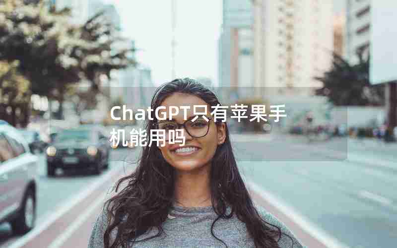 ChatGPT只有苹果手机能用吗