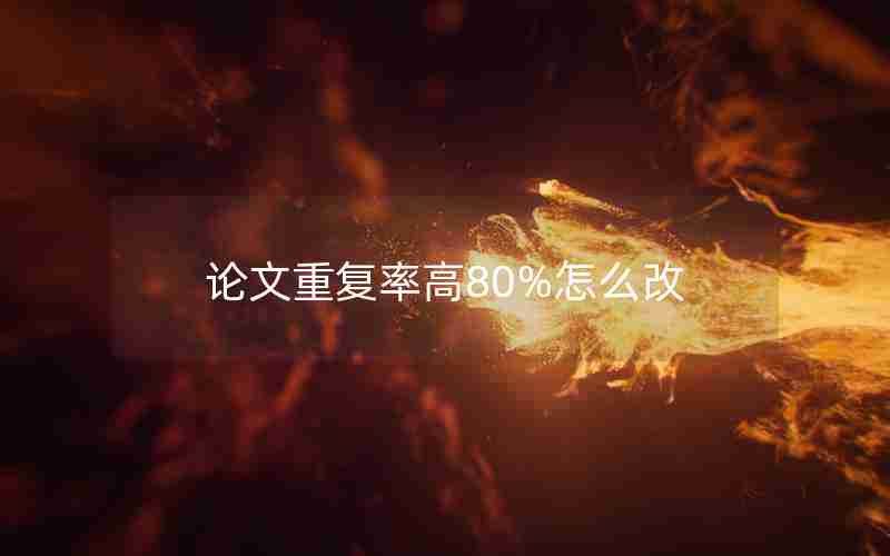 论文重复率高80%怎么改