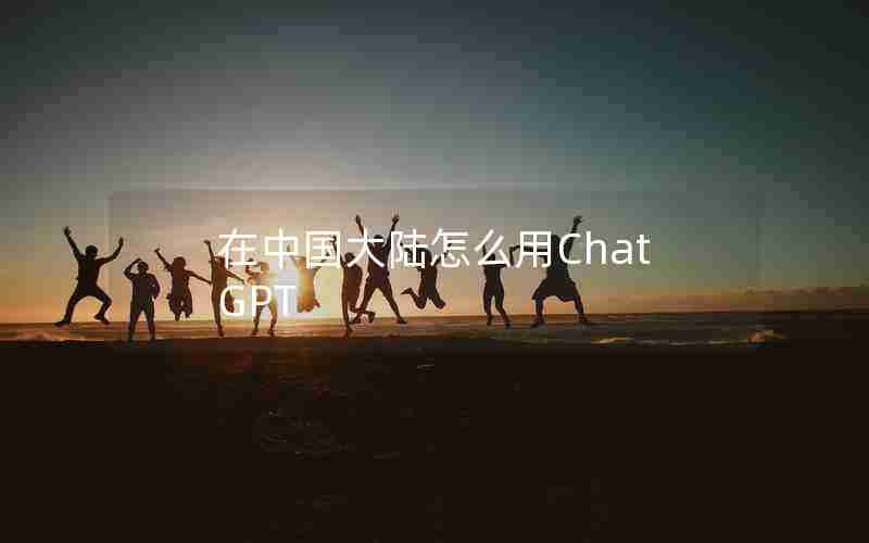 在中国大陆怎么用ChatGPT