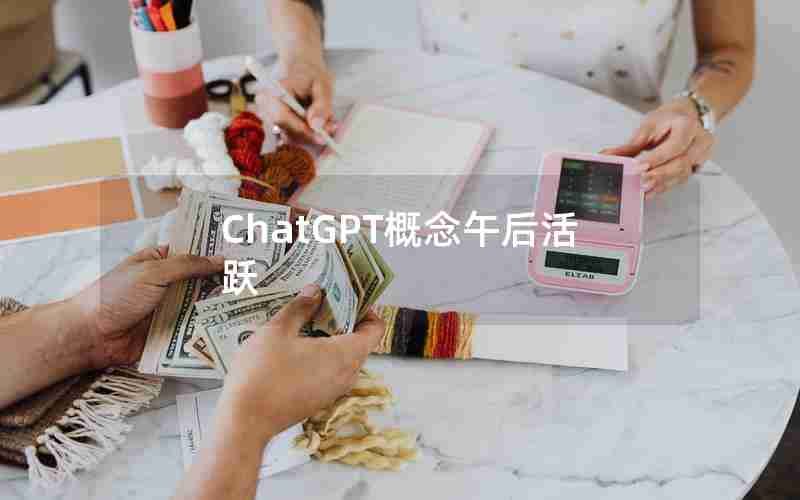 ChatGPT概念午后活跃_chatGPT真正概念股