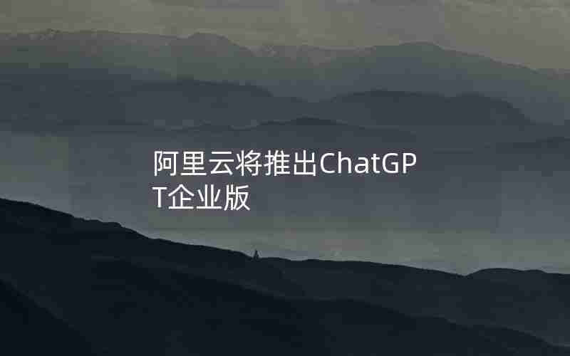 阿里云将推出ChatGPT企业版