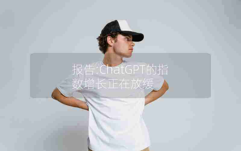 报告:ChatGPT的指数增长正在放缓