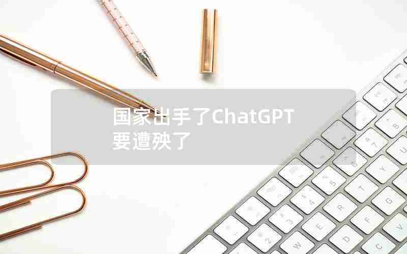 国家出手了ChatGPT要遭殃了