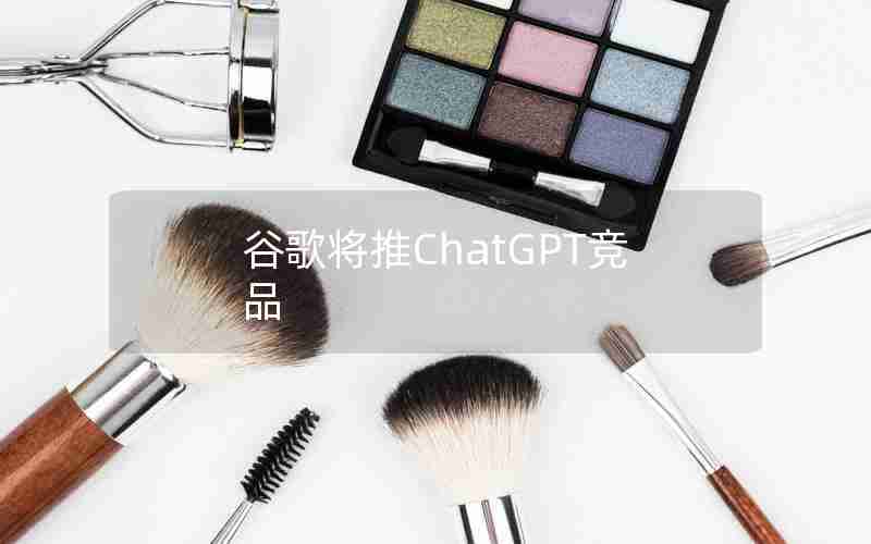 谷歌将推ChatGPT竞品