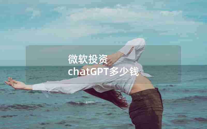 微软投资 chatGPT多少钱(chatGPT花了多少亿打造的)