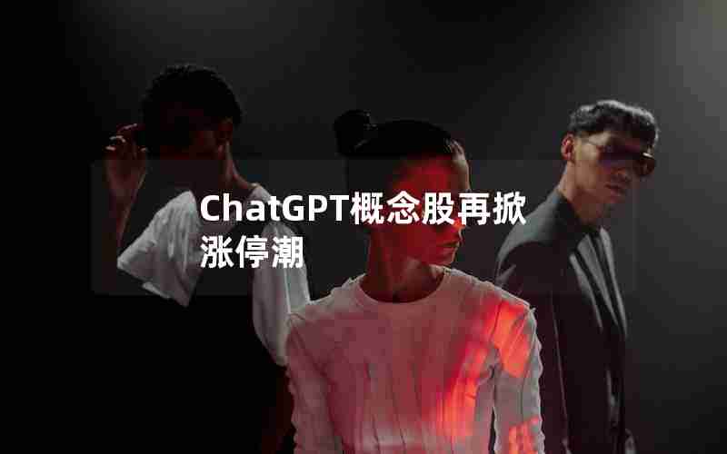 ChatGPT概念股再掀涨停潮