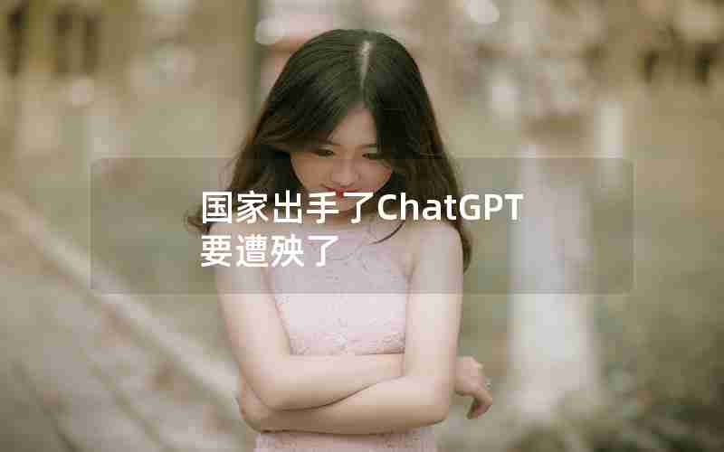 国家出手了ChatGPT要遭殃了