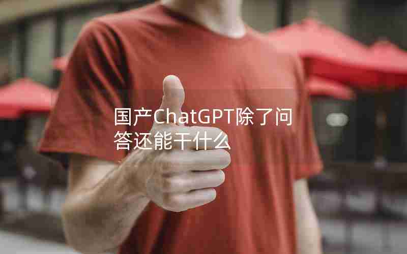 国产ChatGPT除了问答还能干什么