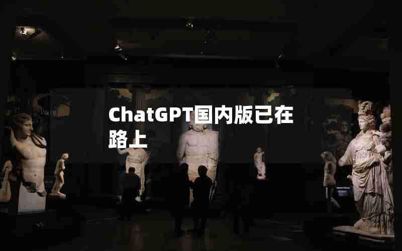 ChatGPT国内版已在路上