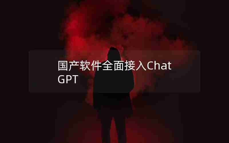 国产软件全面接入ChatGPT