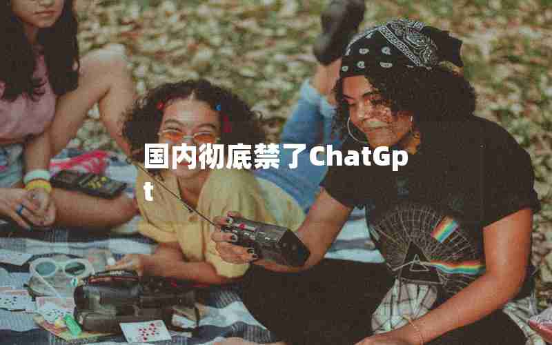 国内彻底禁了ChatGpt