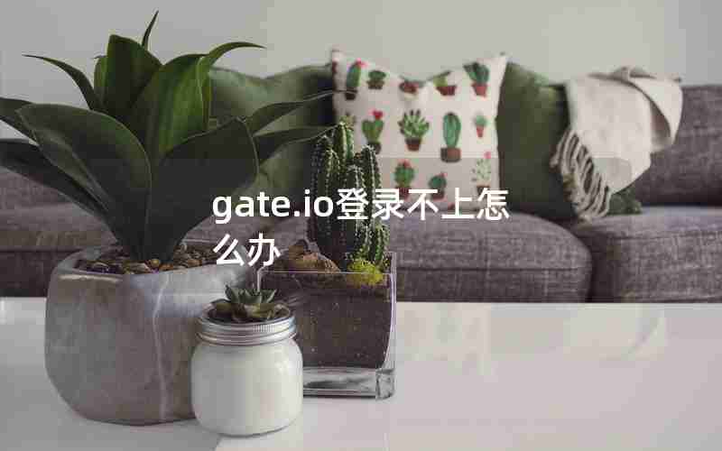 gate.io登录不上怎么办