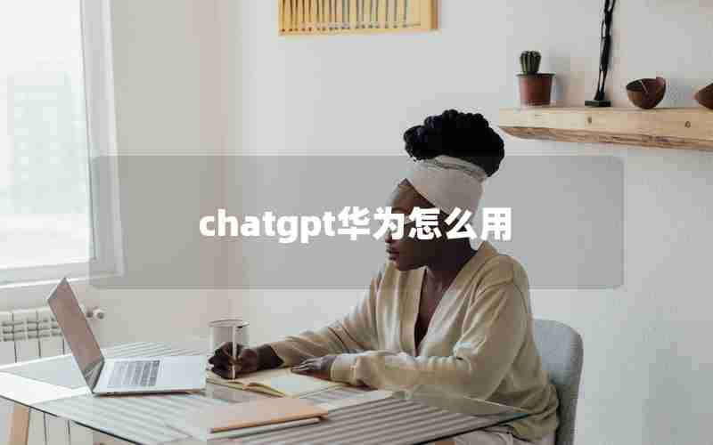 chatgpt华为怎么用