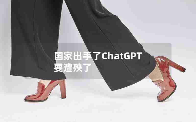 国家出手了ChatGPT要遭殃了