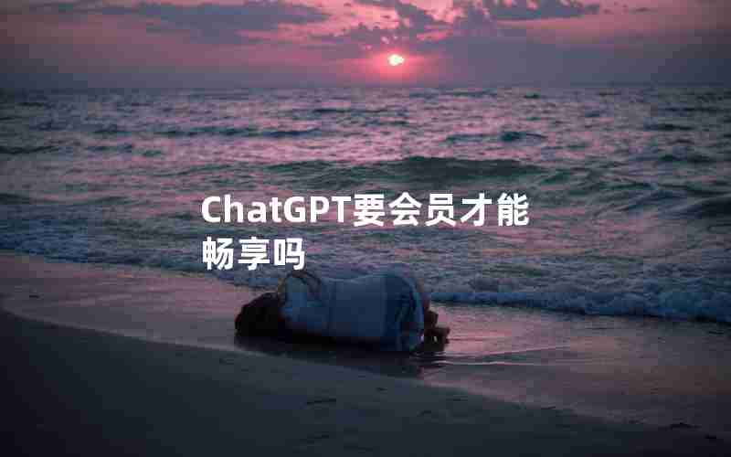 ChatGPT要会员才能畅享吗