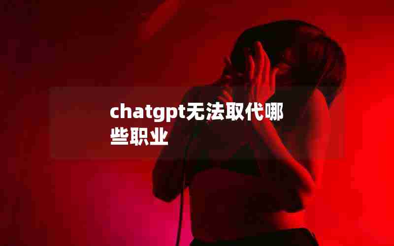 chatgpt无法取代哪些职业