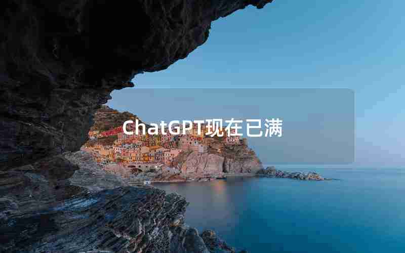 ChatGPT现在已满(国内为什么封禁chatGPT)